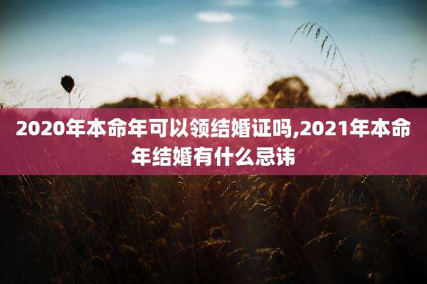 2020年本命年可以领结婚证吗,2021年本命年结婚有什么忌讳