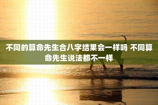 不同的算命先生合八字结果会一样吗 不同算命先生说法都不一样