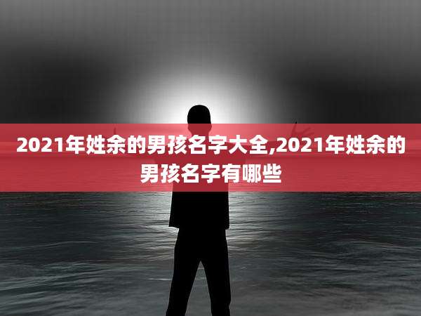 2021年姓余的男孩名字大全,2021年姓余的男孩名字有哪些