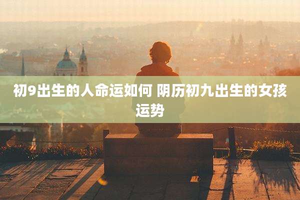 初9出生的人命运如何 阴历初九出生的女孩运势