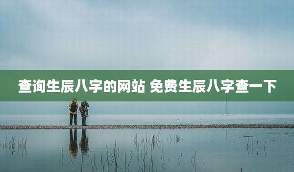 查询生辰八字的网站 免费生辰八字查一下