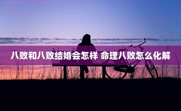 八败和八败结婚会怎样 命理八败怎么化解