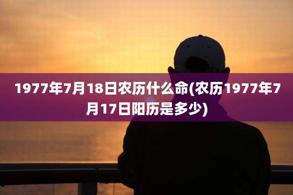 1977年7月18日农历什么命(农历1977年7月17日阳历是多少)