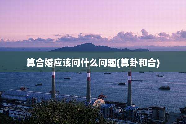 算合婚应该问什么问题(算卦和合)