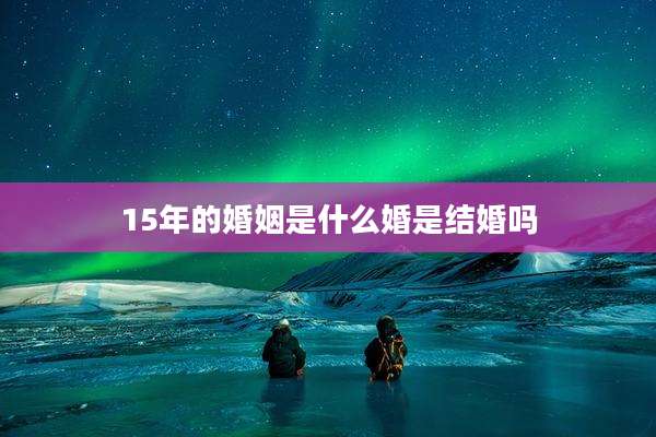 15年的婚姻是什么婚是结婚吗