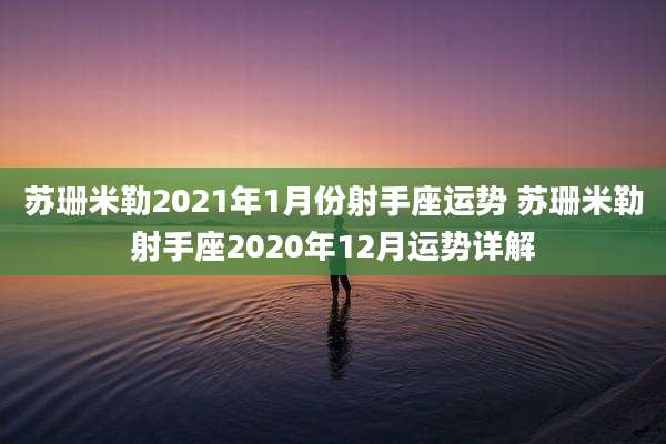 苏珊米勒2021年1月份射手座运势 苏珊米勒射手座2020年12月运势详解