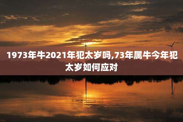 1973年牛2021年犯太岁吗,73年属牛今年犯太岁如何应对