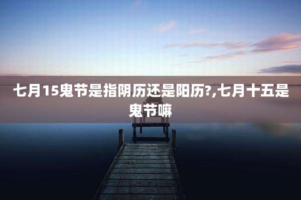 七月15鬼节是指阴历还是阳历?,七月十五是鬼节嘛