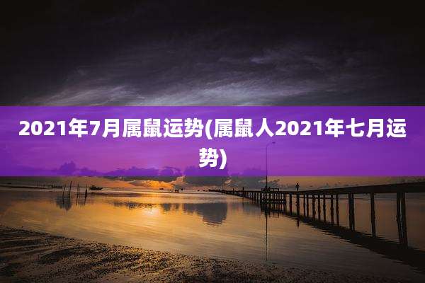 2021年7月属鼠运势(属鼠人2021年七月运势)