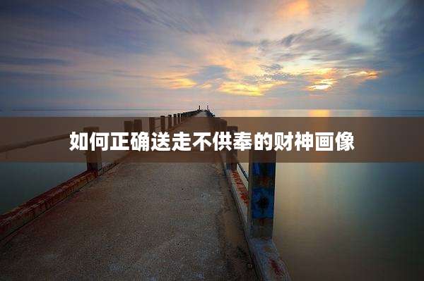 如何正确送走不供奉的财神画像