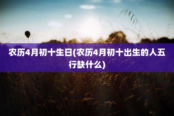 农历4月初十生日(农历4月初十出生的人五行缺什么)