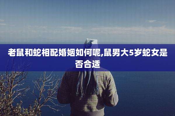 老鼠和蛇相配婚姻如何呢,鼠男大5岁蛇女是否合适