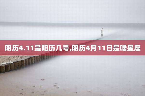 阴历4.11是阳历几号,阴历4月11日是啥星座