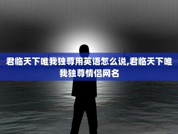 君临天下唯我独尊用英语怎么说,君临天下唯我独尊情侣网名