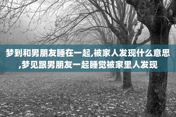 梦到和男朋友睡在一起,被家人发现什么意思,梦见跟男朋友一起睡觉被家里人发现