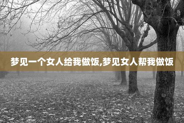 梦见一个女人给我做饭,梦见女人帮我做饭