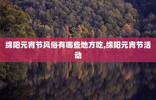 绵阳元宵节风俗有哪些地方吃,绵阳元宵节活动