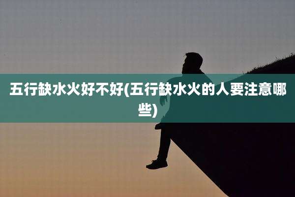 五行缺水火好不好(五行缺水火的人要注意哪些)