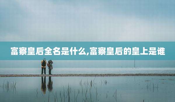 富察皇后全名是什么,富察皇后的皇上是谁
