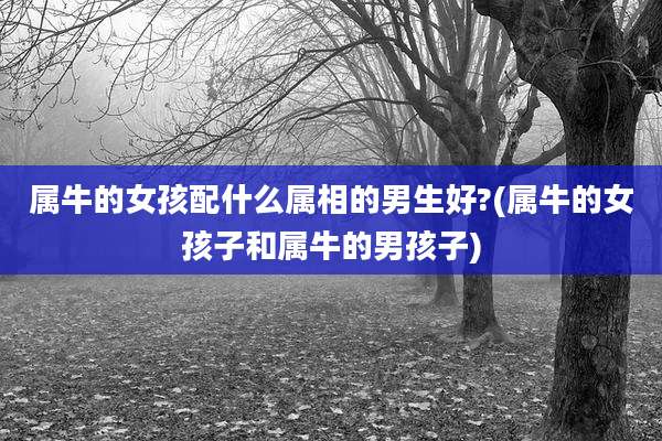 属牛的女孩配什么属相的男生好?(属牛的女孩子和属牛的男孩子)