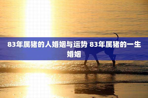 83年属猪的人婚姻与运势 83年属猪的一生婚姻