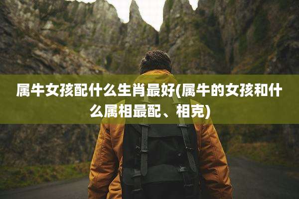 属牛女孩配什么生肖最好(属牛的女孩和什么属相最配、相克)