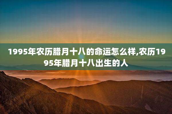 1995年农历腊月十八的命运怎么样,农历1995年腊月十八出生的人