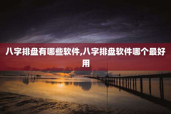 八字排盘有哪些软件,八字排盘软件哪个最好用