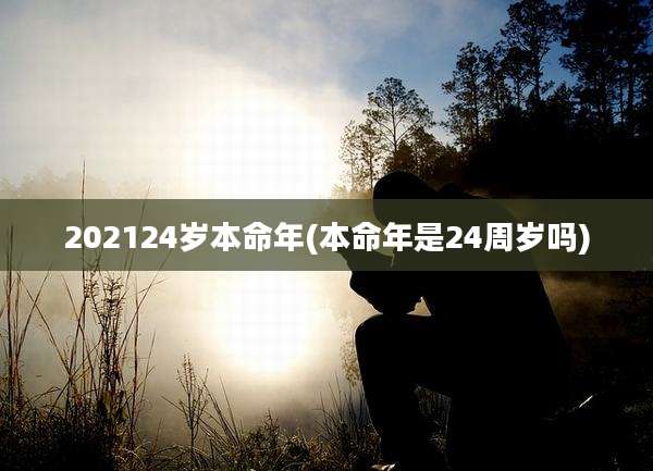 202124岁本命年(本命年是24周岁吗)