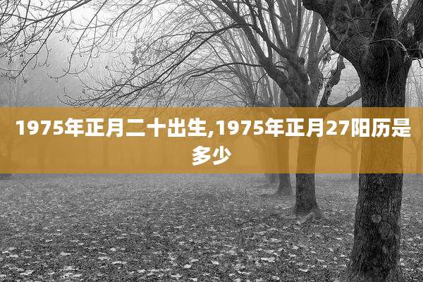 1975年正月二十出生,1975年正月27阳历是多少
