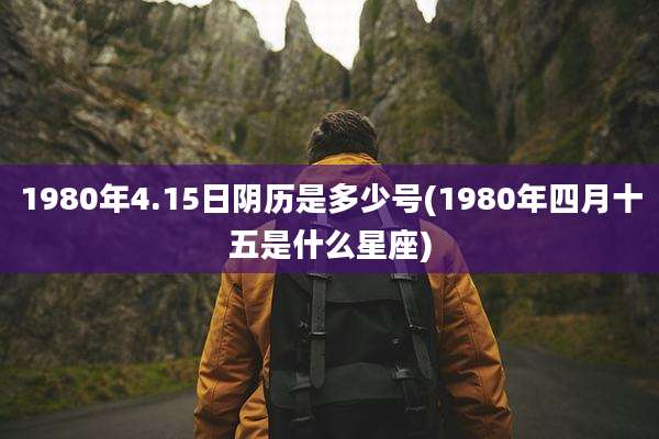 1980年4.15日阴历是多少号(1980年四月十五是什么星座)