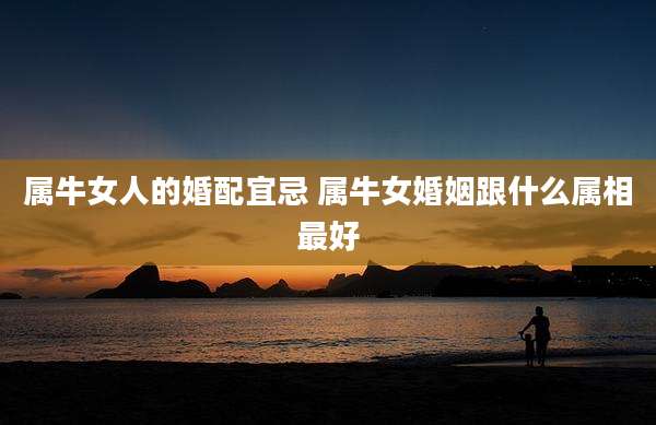 属牛女人的婚配宜忌 属牛女婚姻跟什么属相最好