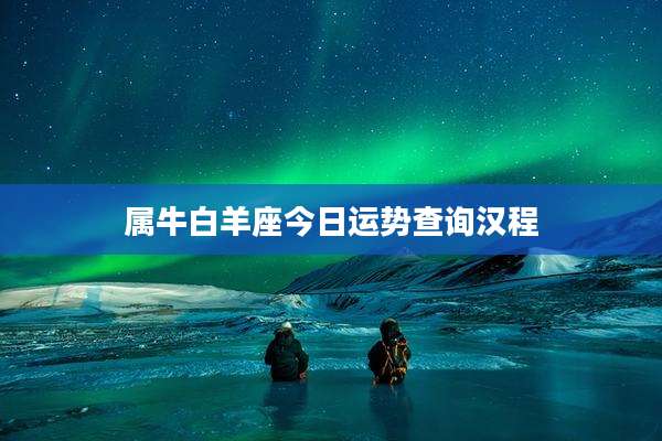 属牛白羊座今日运势查询汉程