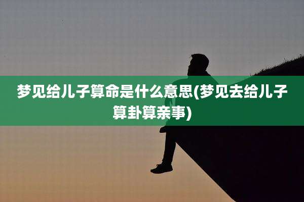 梦见给儿子算命是什么意思(梦见去给儿子算卦算亲事)