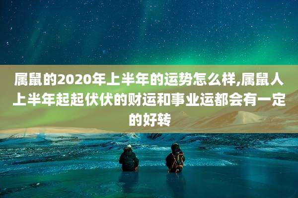 属鼠的2020年上半年的运势怎么样,属鼠人上半年起起伏伏的财运和事业运都会有一定的好转