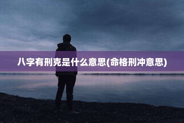 八字有刑克是什么意思(命格刑冲意思)