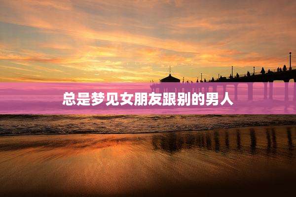 总是梦见女朋友跟别的男人