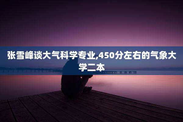 张雪峰谈大气科学专业,450分左右的气象大学二本