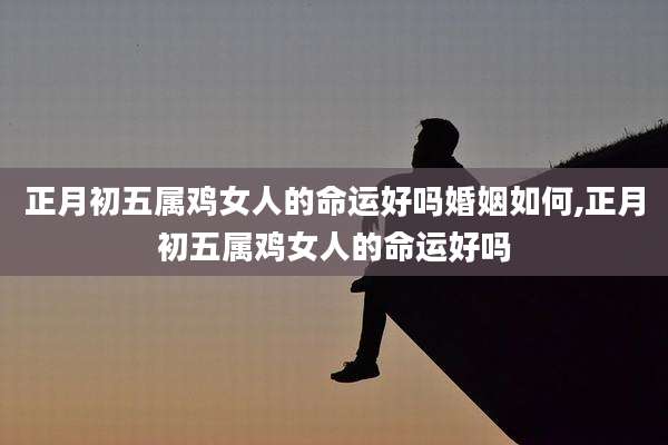 正月初五属鸡女人的命运好吗婚姻如何,正月初五属鸡女人的命运好吗