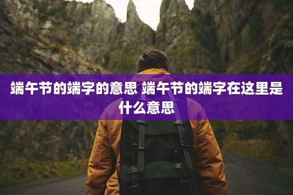 端午节的端字的意思 端午节的端字在这里是什么意思