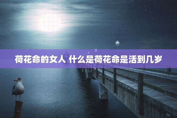 荷花命的女人 什么是荷花命是活到几岁