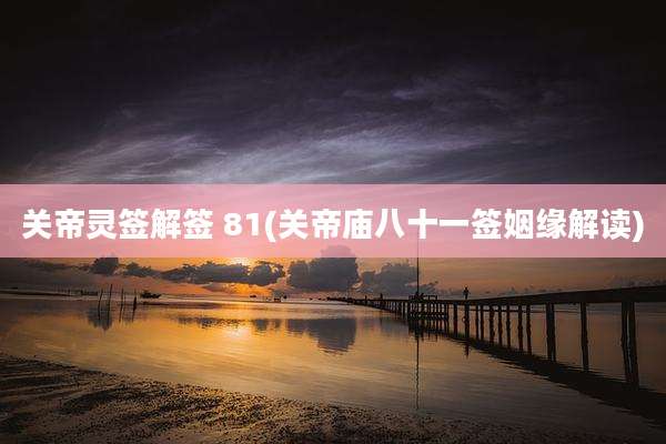 关帝灵签解签 81(关帝庙八十一签姻缘解读)