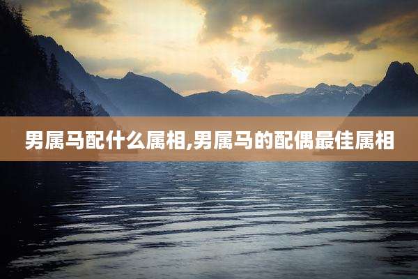 男属马配什么属相,男属马的配偶最佳属相