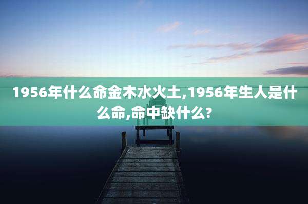 1956年什么命金木水火土,1956年生人是什么命,命中缺什么?