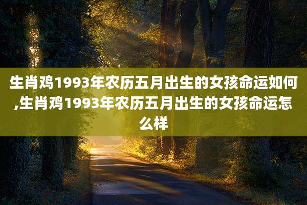 生肖鸡1993年农历五月出生的女孩命运如何,生肖鸡1993年农历五月出生的女孩命运怎么样