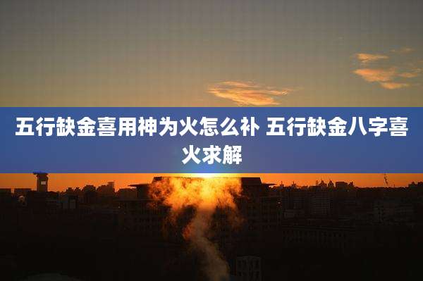 五行缺金喜用神为火怎么补 五行缺金八字喜火求解