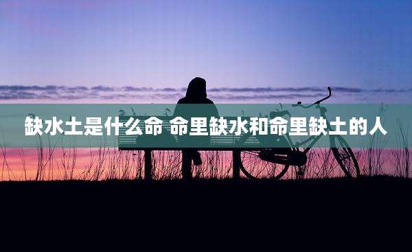 缺水土是什么命 命里缺水和命里缺土的人