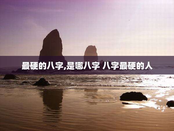最硬的八字,是哪八字 八字最硬的人