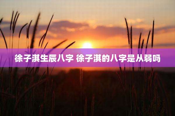 徐子淇生辰八字 徐子淇的八字是从弱吗