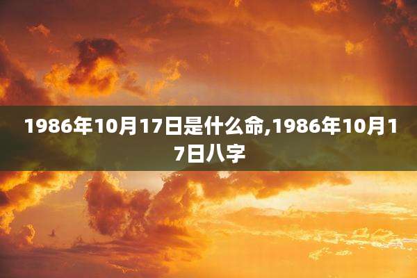 1986年10月17日是什么命,1986年10月17日八字